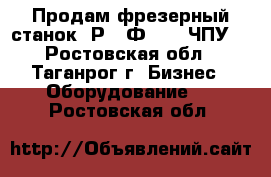 Продам фрезерный станок 6Р13 Ф3-37 (ЧПУ) - Ростовская обл., Таганрог г. Бизнес » Оборудование   . Ростовская обл.